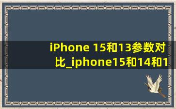 iPhone 15和13参数对比_iphone15和14和13参数对比